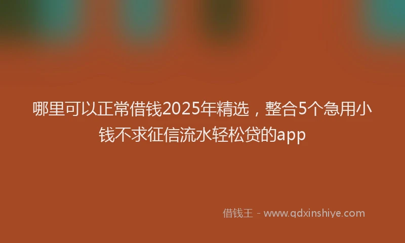 哪里可以正常借钱2025年精选，整合5个急用小钱不求征信流水轻松贷的app