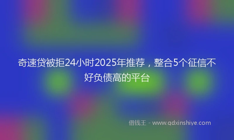 奇速贷被拒24小时2025年推荐，整合5个征信不好负债高的平台