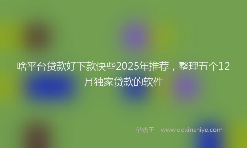 啥平台贷款好下款快些2025年推荐，整理五个12月独家贷款的软件