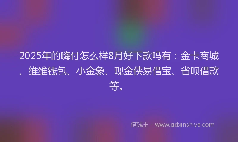 2025年的嗨付怎么样8月好下款吗有：金卡商城、维维钱包、小金象、现金侠易借宝、省呗借款等。
