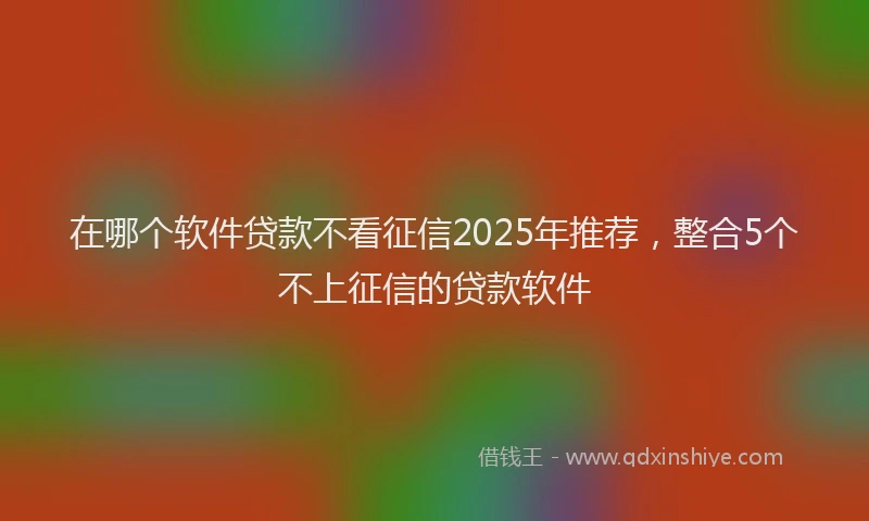 在哪个软件贷款不看征信2025年推荐，整合5个不上征信的贷款软件