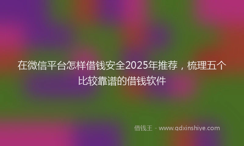 在微信平台怎样借钱安全2025年推荐，梳理五个比较靠谱的借钱软件