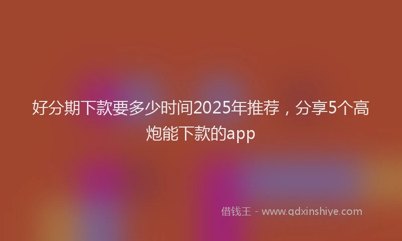 好分期下款要多少时间2025年推荐，分享5个高炮能下款的app