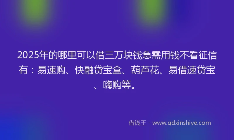2025年的哪里可以借三万块钱急需用钱不看征信有：易速购、快融贷宝盒、葫芦花、易借速贷宝、嗨购等。