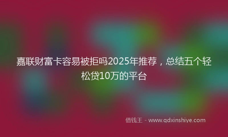 嘉联财富卡容易被拒吗2025年推荐，总结五个轻松贷10万的平台