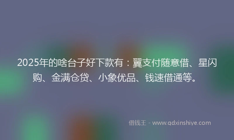 2025年的啥台子好下款有：翼支付随意借、星闪购、金满仓贷、小象优品、钱速借通等。