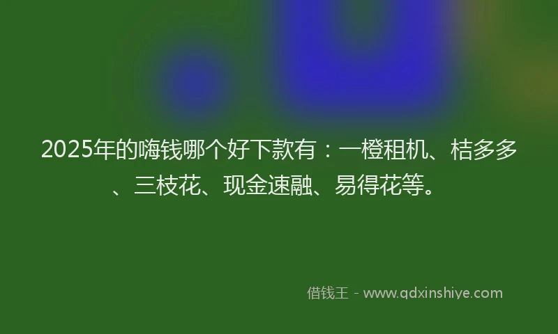 2025年的嗨钱哪个好下款有：一橙租机、桔多多、三枝花、现金速融、易得花等。