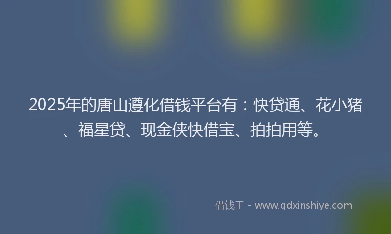 2025年的唐山遵化借钱平台有：快贷通、花小猪、福星贷、现金侠快借宝、拍拍用等。
