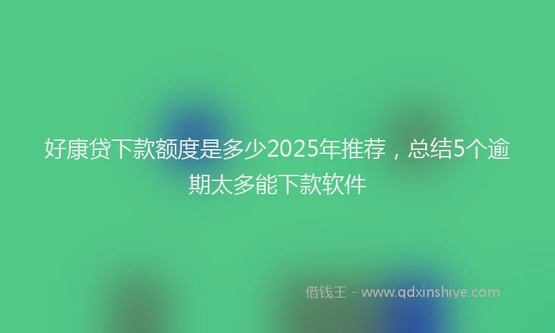 好康贷下款额度是多少2025年推荐，总结5个逾期太多能下款软件
