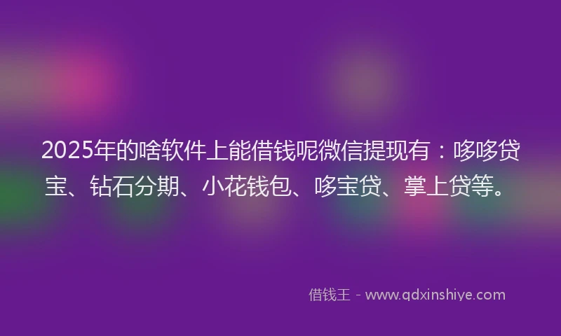 2025年的啥软件上能借钱呢微信提现有：哆哆贷宝、钻石分期、小花钱包、哆宝贷、掌上贷等。