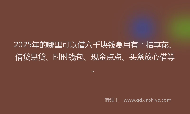 2025年的哪里可以借六千块钱急用有：桔享花、借贷易贷、时时钱包、现金点点、头条放心借等。