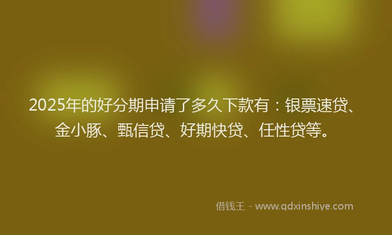2025年的好分期申请了多久下款有：银票速贷、金小豚、甄信贷、好期快贷、任性贷等。