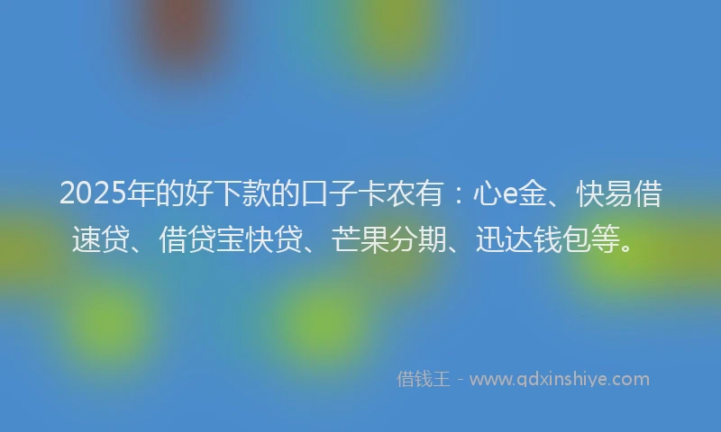 2025年的好下款的口子卡农有：心e金、快易借速贷、借贷宝快贷、芒果分期、迅达钱包等。