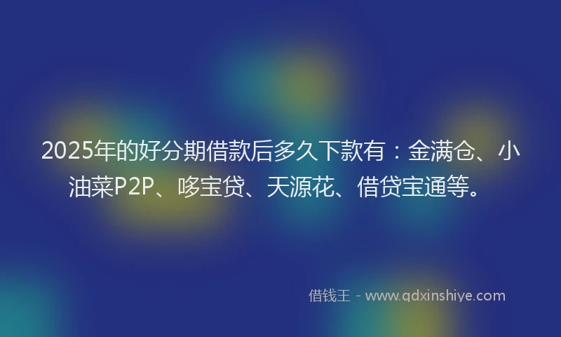 2025年的好分期借款后多久下款有：金满仓、小油菜P2P、哆宝贷、天源花、借贷宝通等。