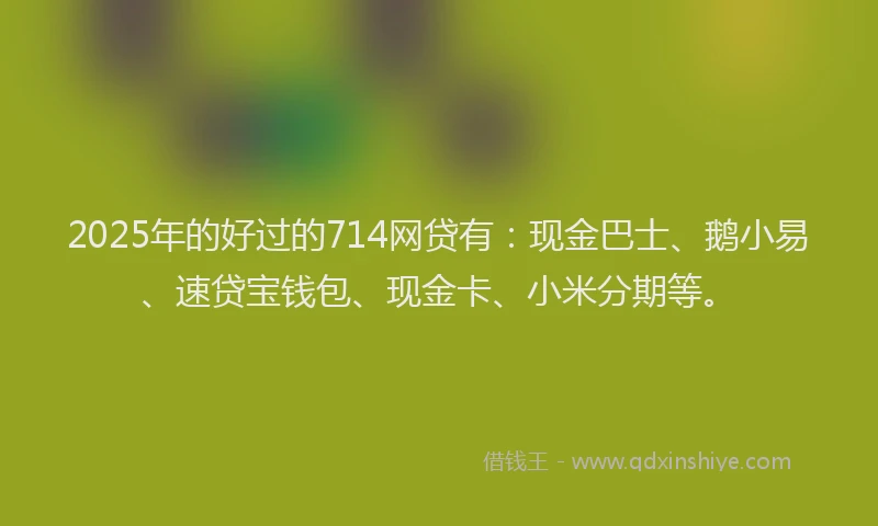 2025年的好过的714网贷有：现金巴士、鹅小易、速贷宝钱包、现金卡、小米分期等。
