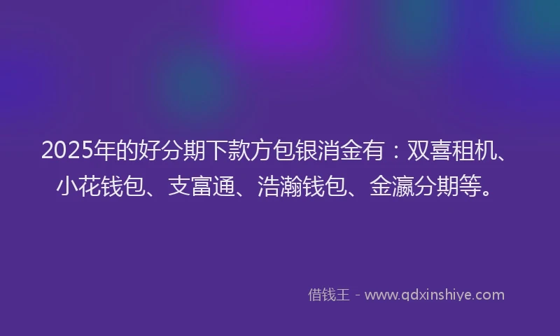 2025年的好分期下款方包银消金有：双喜租机、小花钱包、支富通、浩瀚钱包、金瀛分期等。