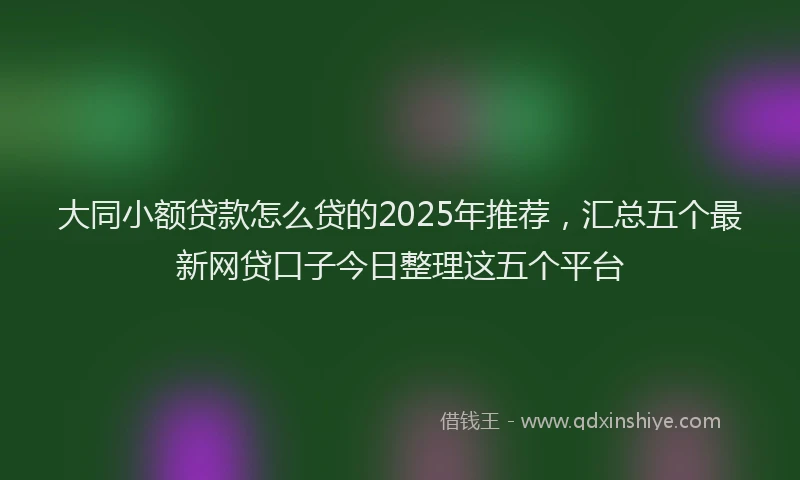 大同小额贷款怎么贷的2025年推荐，汇总五个最新网贷口子今日整理这五个平台