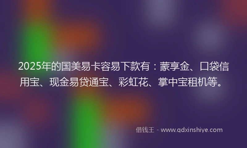 2025年的国美易卡容易下款有：蒙享金、口袋信用宝、现金易贷通宝、彩虹花、掌中宝租机等。
