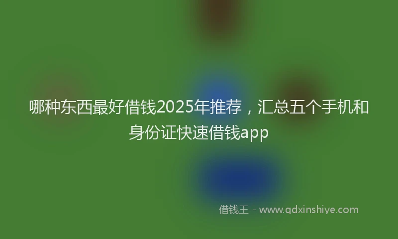 哪种东西最好借钱2025年推荐，汇总五个手机和身份证快速借钱app