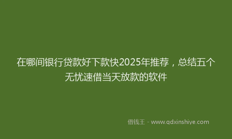 在哪间银行贷款好下款快2025年推荐，总结五个无忧速借当天放款的软件