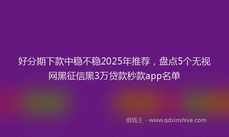 好分期下款中稳不稳2025年推荐，盘点5个无视网黑征信黑3万贷款秒款app名单