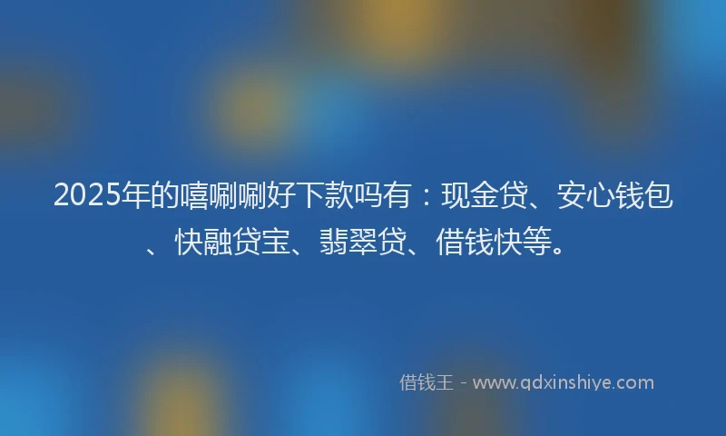 2025年的嘻唰唰好下款吗有：现金贷、安心钱包、快融贷宝、翡翠贷、借钱快等。