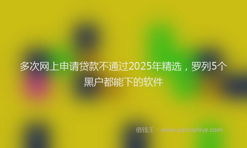 多次网上申请贷款不通过2025年精选，罗列5个黑户都能下的软件
