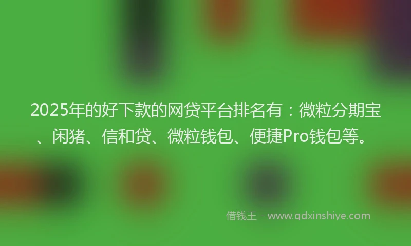 2025年的好下款的网贷平台排名有：微粒分期宝、闲猪、信和贷、微粒钱包、便捷Pro钱包等。