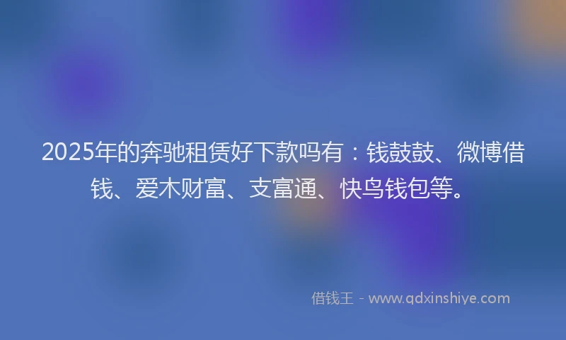 2025年的奔驰租赁好下款吗有：钱鼓鼓、微博借钱、爱木财富、支富通、快鸟钱包等。