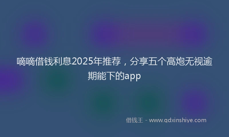 嘀嘀借钱利息2025年推荐，分享五个高炮无视逾期能下的app