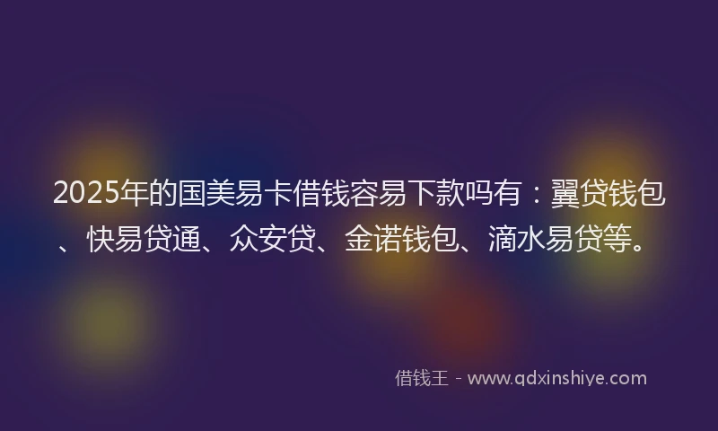 2025年的国美易卡借钱容易下款吗有：翼贷钱包、快易贷通、众安贷、金诺钱包、滴水易贷等。