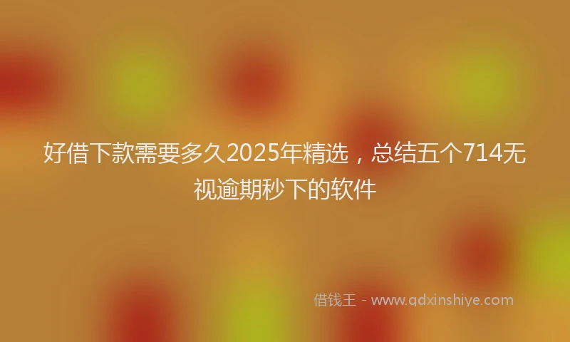 好借下款需要多久2025年精选，总结五个714无视逾期秒下的软件