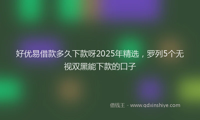 好优易借款多久下款呀2025年精选，罗列5个无视双黑能下款的口子