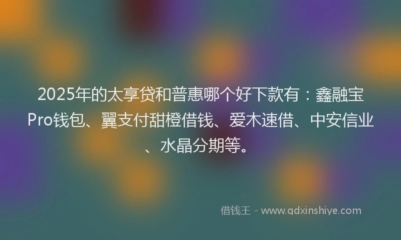 2025年的太享贷和普惠哪个好下款有：鑫融宝Pro钱包、翼支付甜橙借钱、爱木速借、中安信业、水晶分期等。