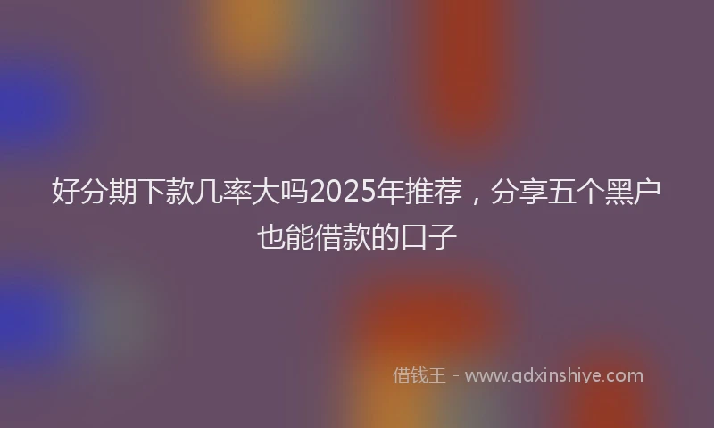 好分期下款几率大吗2025年推荐，分享五个黑户也能借款的口子