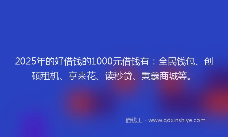 2025年的好借钱的1000元借钱有：全民钱包、创硕租机、享来花、读秒贷、秉鑫商城等。