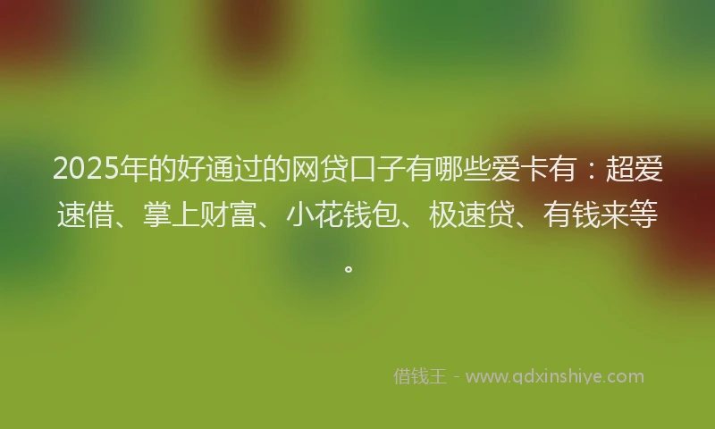 2025年的好通过的网贷口子有哪些爱卡有：超爱速借、掌上财富、小花钱包、极速贷、有钱来等。