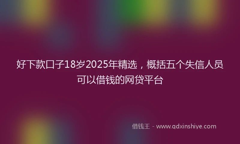 好下款口子18岁2025年精选，概括五个失信人员可以借钱的网贷平台
