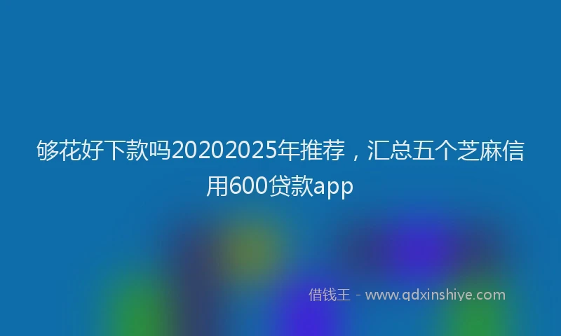 够花好下款吗20202025年推荐，汇总五个芝麻信用600贷款app