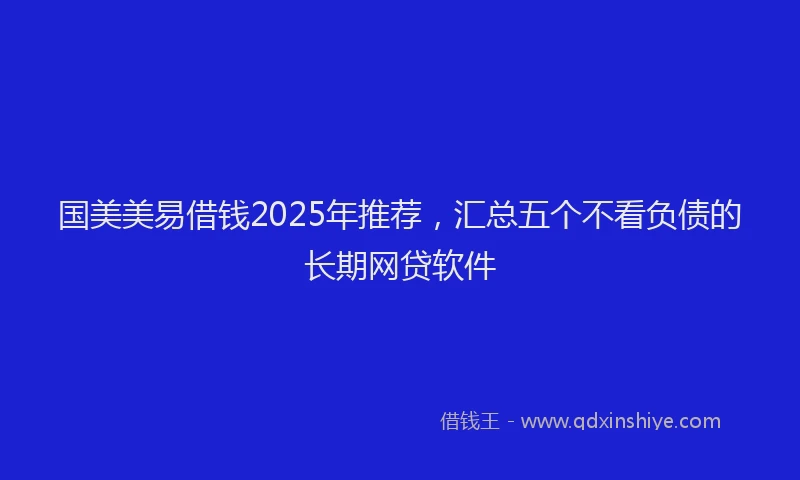 国美美易借钱2025年推荐，汇总五个不看负债的长期网贷软件