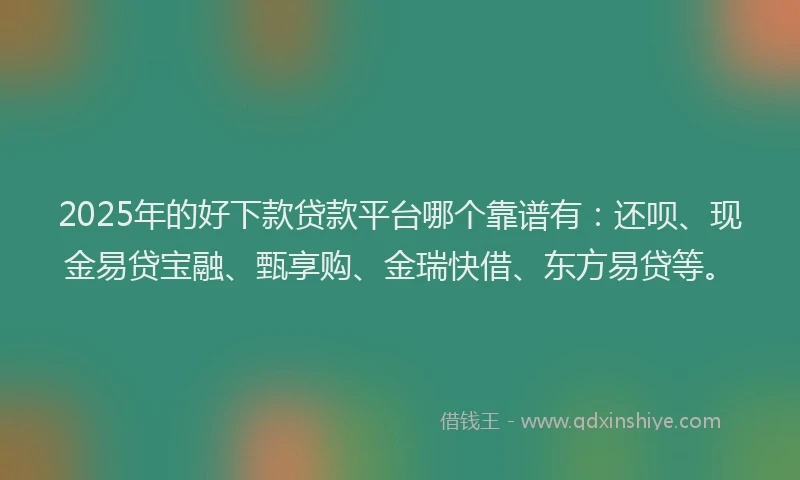 2025年的好下款贷款平台哪个靠谱有：还呗、现金易贷宝融、甄享购、金瑞快借、东方易贷等。
