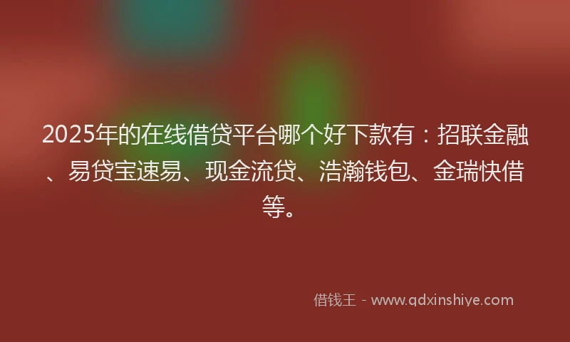 2025年的在线借贷平台哪个好下款有：招联金融、易贷宝速易、现金流贷、浩瀚钱包、金瑞快借等。
