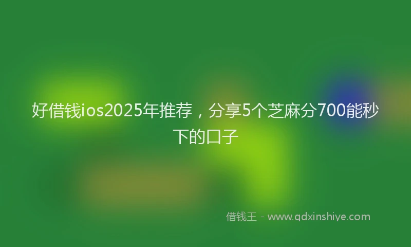 好借钱ios2025年推荐，分享5个芝麻分700能秒下的口子