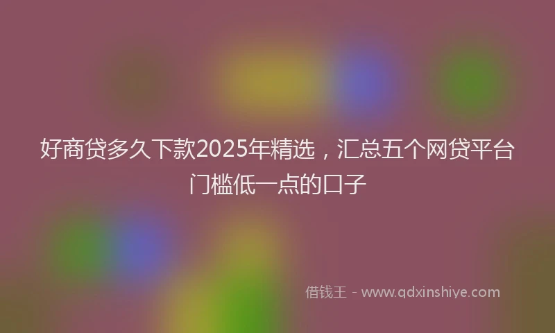 好商贷多久下款2025年精选，汇总五个网贷平台门槛低一点的口子