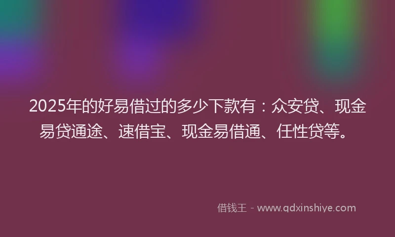 2025年的好易借过的多少下款有：众安贷、现金易贷通途、速借宝、现金易借通、任性贷等。