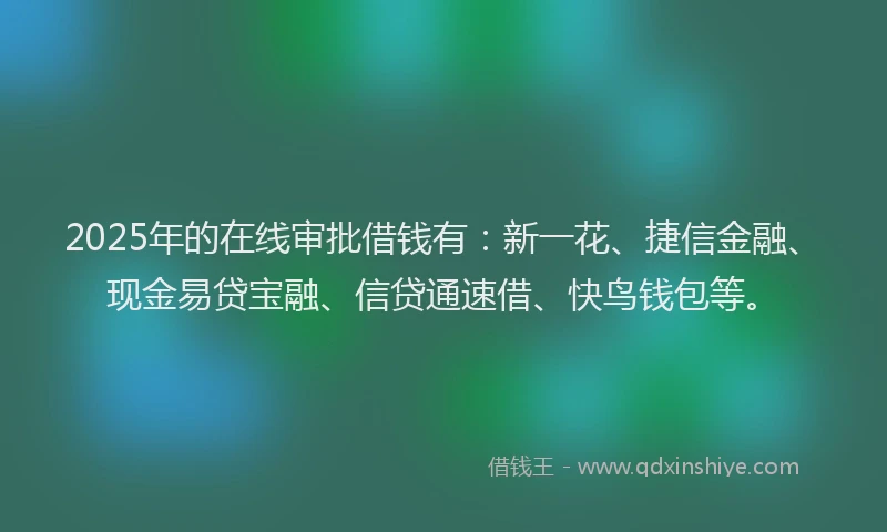 2025年的在线审批借钱有：新一花、捷信金融、现金易贷宝融、信贷通速借、快鸟钱包等。