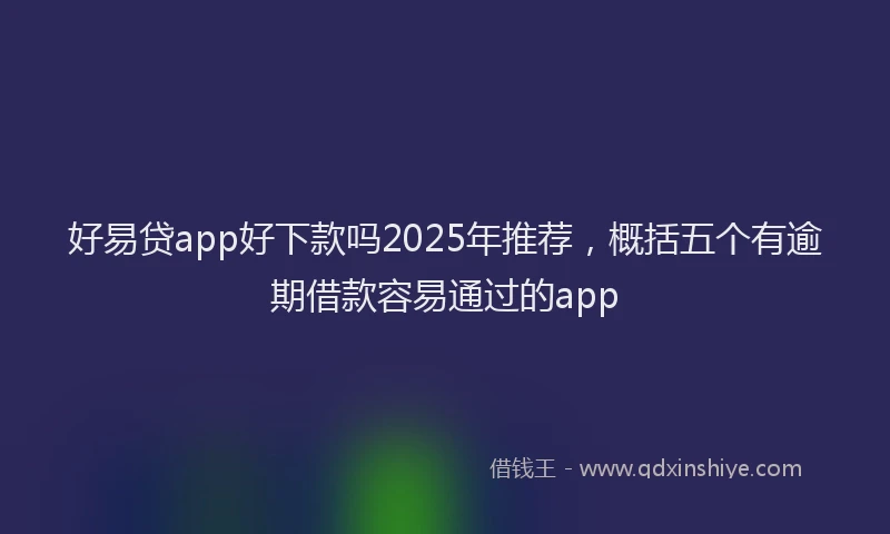 好易贷app好下款吗2025年推荐，概括五个有逾期借款容易通过的app