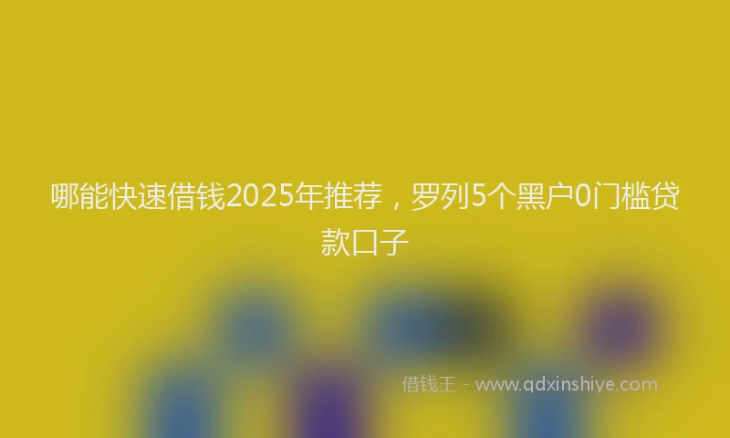 哪能快速借钱2025年推荐，罗列5个黑户0门槛贷款口子