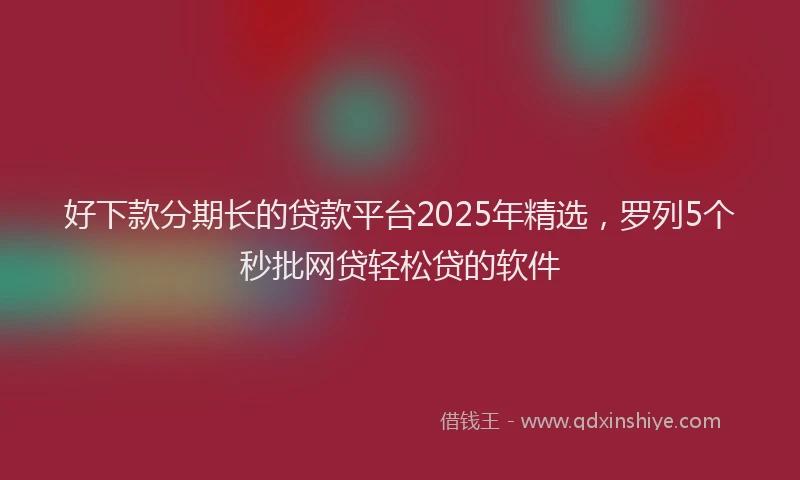 好下款分期长的贷款平台2025年精选，罗列5个秒批网贷轻松贷的软件