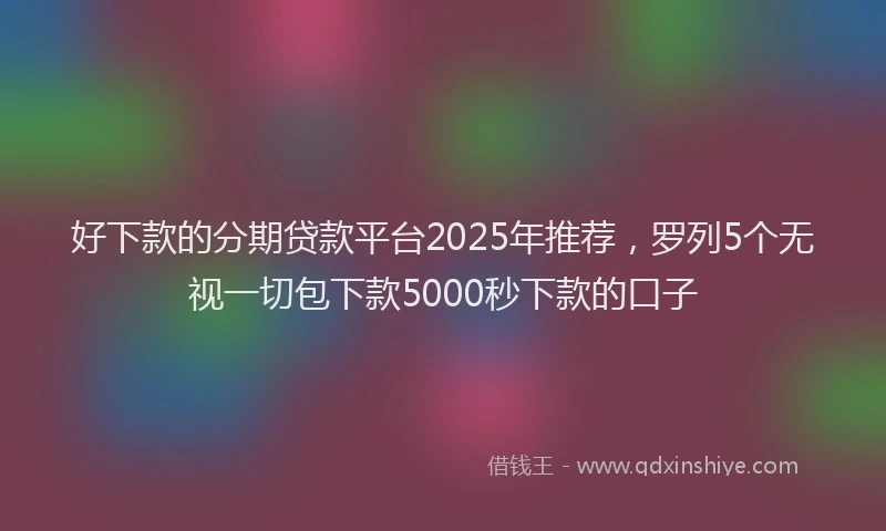 好下款的分期贷款平台2025年推荐，罗列5个无视一切包下款5000秒下款的口子